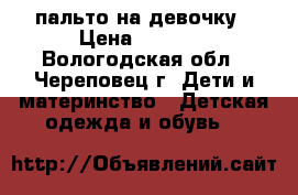 пальто на девочку › Цена ­ 1 500 - Вологодская обл., Череповец г. Дети и материнство » Детская одежда и обувь   